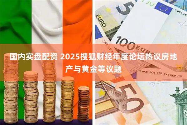 国内实盘配资 2025搜狐财经年度论坛热议房地产与黄金等议题