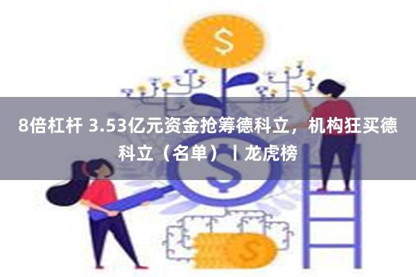 8倍杠杆 3.53亿元资金抢筹德科立，机构狂买德科立（名单）