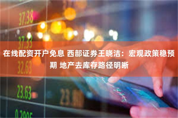 在线配资开户免息 西部证券王晓洁：宏观政策稳预期 地产去库存